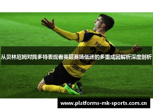 从贝林厄姆对阵多特表现看英超赛场低迷的多重成因解析深度剖析 从贝林厄姆对阵多特表现看英超赛场低迷的多重成因解析深度剖析